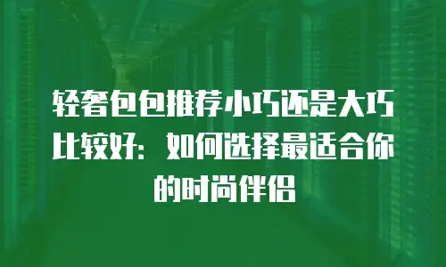 轻奢包包推荐小巧还是大巧比较好：如何选择最适合你的时尚伴侣