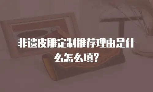 非遗皮雕定制推荐理由是什么怎么填？