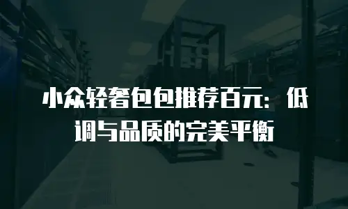 小众轻奢包包推荐百元：低调与品质的完美平衡