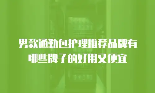 男款通勤包护理推荐品牌有哪些牌子的好用又便宜