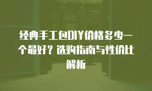 经典手工包DIY价格多少一个最好？选购指南与性价比解析