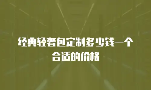 经典轻奢包定制多少钱一个合适的价格