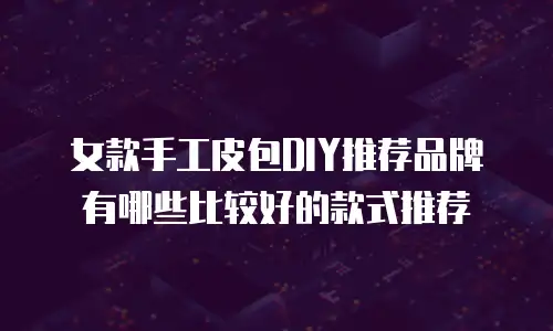 女款手工皮包DIY推荐品牌有哪些比较好的款式推荐