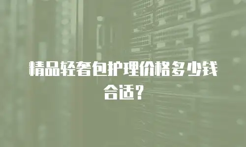 精品轻奢包护理价格多少钱合适？