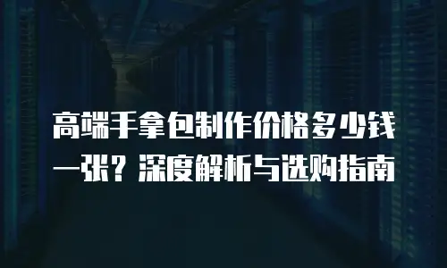 高端手拿包制作价格多少钱一张？深度解析与选购指南