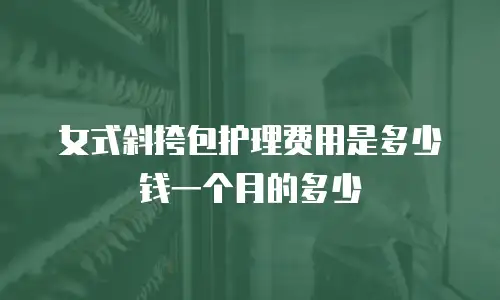 女式斜挎包护理费用是多少钱一个月的多少