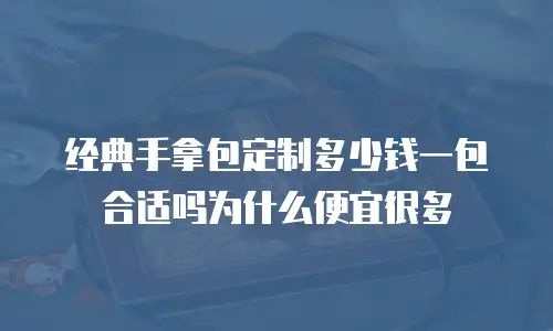 经典手拿包定制多少钱一包合适吗为什么便宜很多