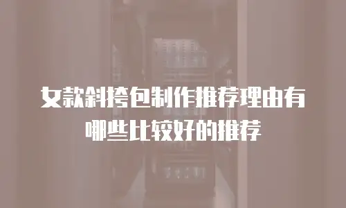 女款斜挎包制作推荐理由有哪些比较好的推荐