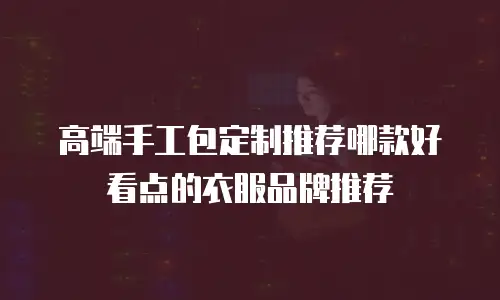 高端手工包定制推荐哪款好看点的衣服品牌推荐