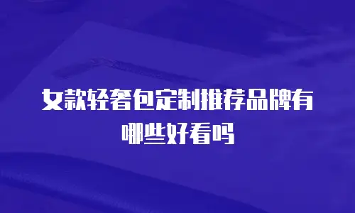 女款轻奢包定制推荐品牌有哪些好看吗