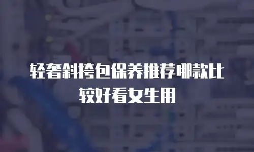 轻奢斜挎包保养推荐哪款比较好看女生用
