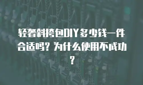 轻奢斜挎包DIY多少钱一件合适吗？为什么使用不成功？