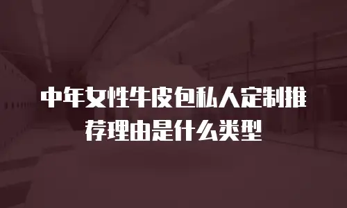 中年女性牛皮包私人定制推荐理由是什么类型