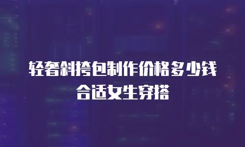 轻奢斜挎包制作价格多少钱合适女生穿搭