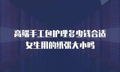 高端手工包护理多少钱合适女生用的纸张大小吗