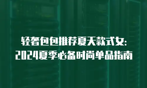 轻奢包包推荐夏天款式女：2024夏季必备时尚单品指南