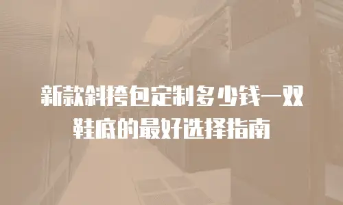 新款斜挎包定制多少钱一双鞋底的最好选择指南