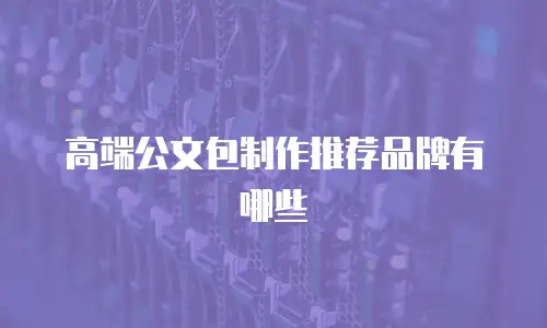 高端公文包制作推荐品牌有哪些