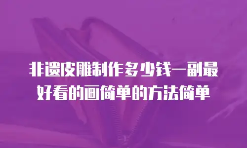 非遗皮雕制作多少钱一副最好看的画简单的方法简单