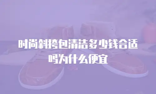 时尚斜挎包清洁多少钱合适吗为什么便宜