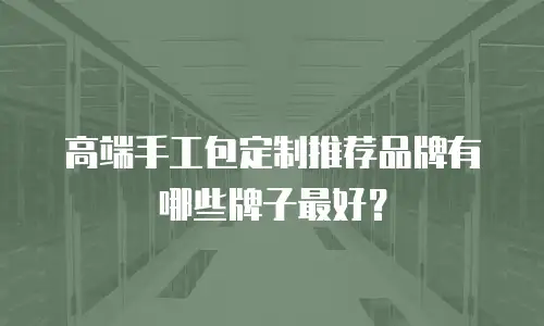 高端手工包定制推荐品牌有哪些牌子最好？