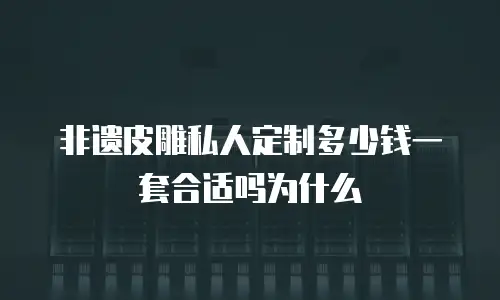非遗皮雕私人定制多少钱一套合适吗为什么