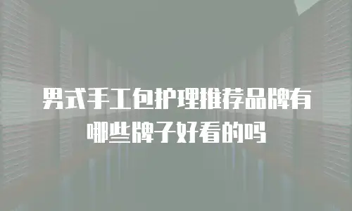 男式手工包护理推荐品牌有哪些牌子好看的吗