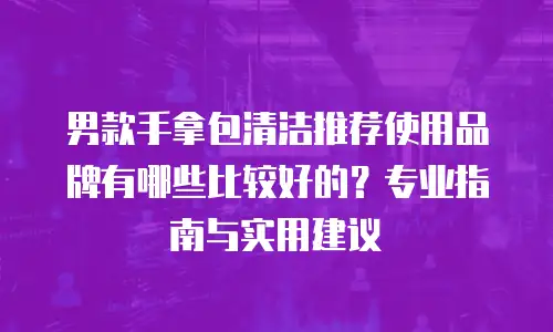 男款手拿包清洁推荐使用品牌有哪些比较好的？专业指南与实用建议