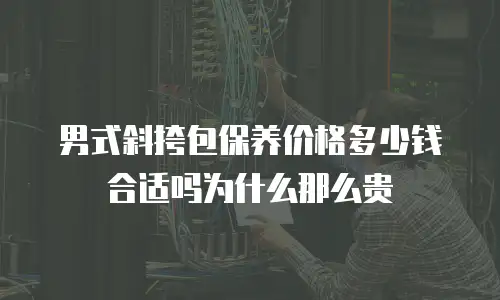 男式斜挎包保养价格多少钱合适吗为什么那么贵