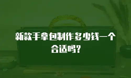 新款手拿包制作多少钱一个合适吗？