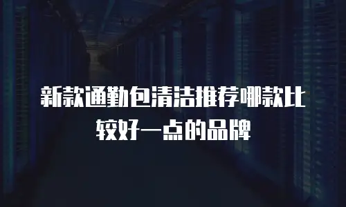 新款通勤包清洁推荐哪款比较好一点的品牌