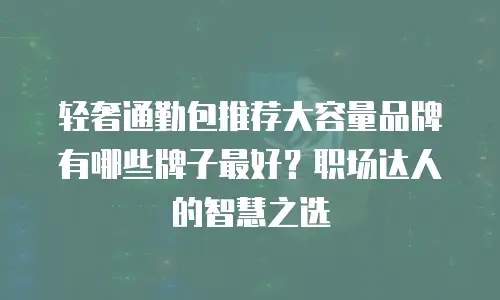 轻奢通勤包推荐大容量品牌有哪些牌子最好？职场达人的智慧之选