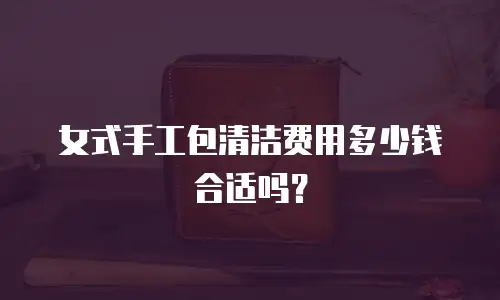 女式手工包清洁费用多少钱合适吗？
