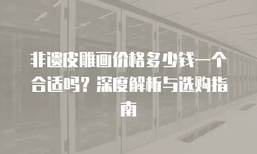 非遗皮雕画价格多少钱一个合适吗？深度解析与选购指南