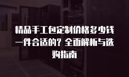 精品手工包定制价格多少钱一件合适的？全面解析与选购指南
