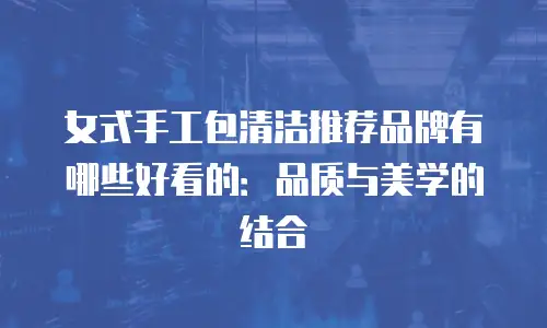女式手工包清洁推荐品牌有哪些好看的：品质与美学的结合