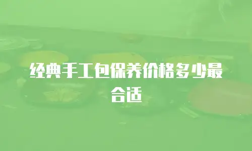 经典手工包保养价格多少最合适