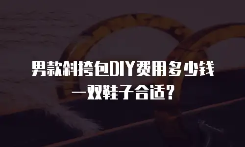 男款斜挎包DIY费用多少钱一双鞋子合适？