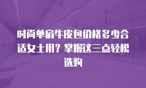 时尚单肩牛皮包价格多少合适女士用？掌握这三点轻松选购