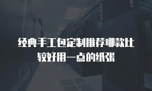 经典手工包定制推荐哪款比较好用一点的纸张