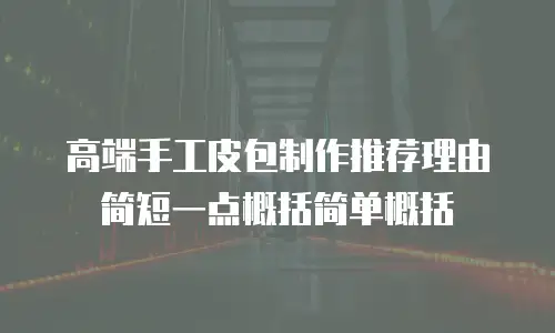 高端手工皮包制作推荐理由简短一点概括简单概括