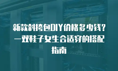 新款斜挎包DIY价格多少钱？一双鞋子女生合适穿的搭配指南