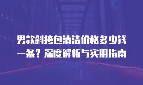 男款斜挎包清洁价格多少钱一条？深度解析与实用指南
