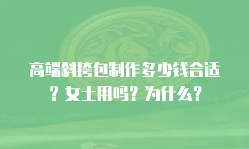 高端斜挎包制作多少钱合适？女士用吗？为什么？