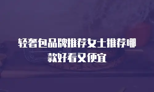 轻奢包品牌推荐女士推荐哪款好看又便宜