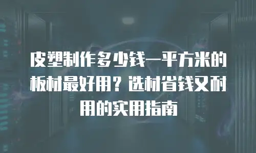 皮塑制作多少钱一平方米的板材最好用？选材省钱又耐用的实用指南