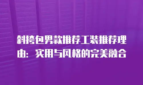 斜挎包男款推荐工装推荐理由：实用与风格的完美融合
