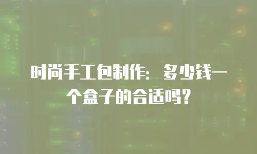 时尚手工包制作：多少钱一个盒子的合适吗？