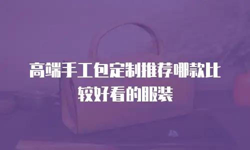 高端手工包定制推荐哪款比较好看的服装