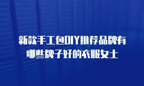 新款手工包DIY推荐品牌有哪些牌子好的衣服女士